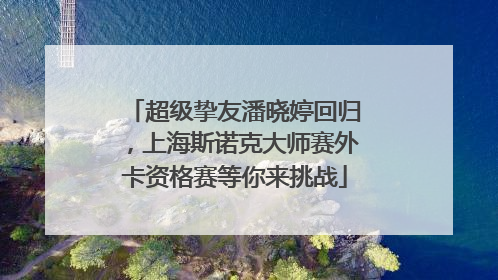 超级挚友潘晓婷回归，上海斯诺克大师赛外卡资格赛等你来挑战