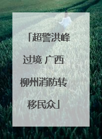 超警洪峰过境 广西柳州消防转移民众
