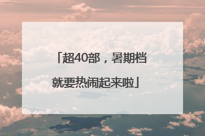 超40部，暑期档就要热闹起来啦