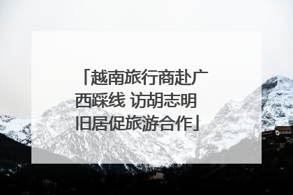 越南旅行商赴广西踩线 访胡志明旧居促旅游合作