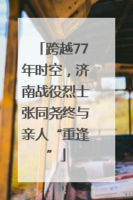 跨越77年时空，济南战役烈士张同尧终与亲人“重逢”