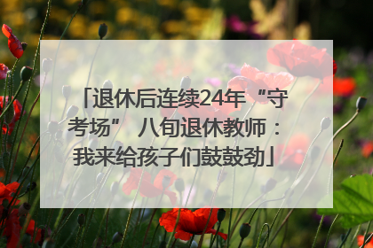 退休后连续24年“守考场” 八旬退休教师：我来给孩子们鼓鼓劲