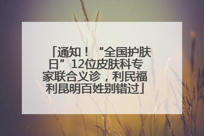 通知！“全国护肤日”12位皮肤科专家联合义诊，利民福利昆明百姓别错过