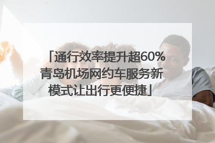 通行效率提升超60% 青岛机场网约车服务新模式让出行更便捷