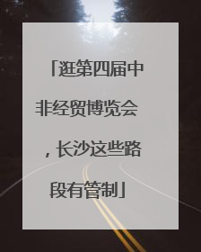 逛第四届中非经贸博览会，长沙这些路段有管制