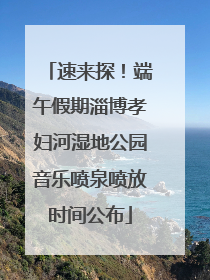 速来探！端午假期淄博孝妇河湿地公园音乐喷泉喷放时间公布