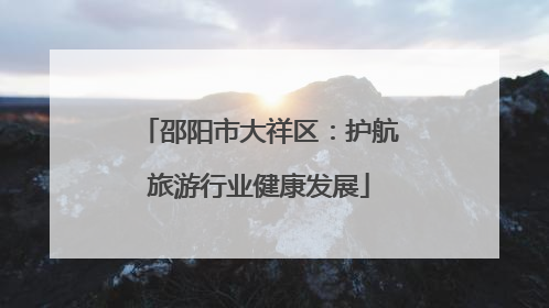 邵阳市大祥区：护航旅游行业健康发展