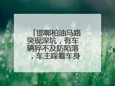 邯郸柏油马路突现深坑，有车辆猝不及防陷落，车主踩着车身从坑内爬出