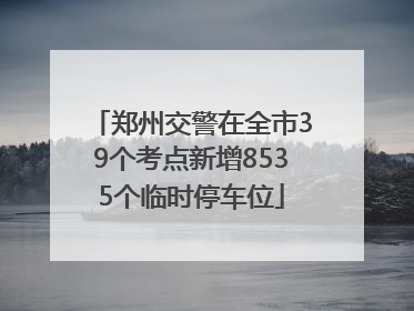 郑州交警在全市39个考点新增8535个临时停车位