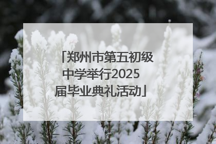 郑州市第五初级中学举行2025届毕业典礼活动