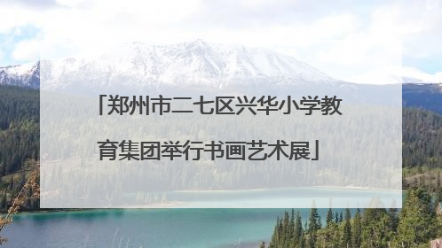 郑州市二七区兴华小学教育集团举行书画艺术展