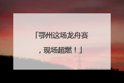鄂州这场龙舟赛，现场超燃！