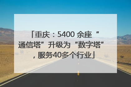 重庆：5400 余座“通信塔”升级为“数字塔”，服务40多个行业