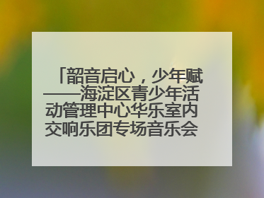 韶音启心，少年赋——海淀区青少年活动管理中心华乐室内交响乐团专场音乐会圆满举办