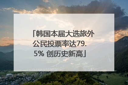 韩国本届大选旅外公民投票率达79.5% 创历史新高