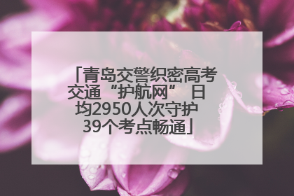 青岛交警织密高考交通“护航网” 日均2950人次守护39个考点畅通