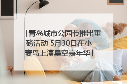 青岛城市公园节推出重磅活动 5月30日在小麦岛上演星空嘉年华