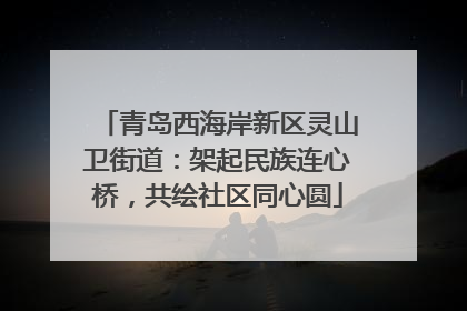 青岛西海岸新区灵山卫街道：架起民族连心桥，共绘社区同心圆