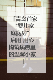 青岛首家 “婴儿家庭病房” 启用 用心构筑病房里的温馨小家