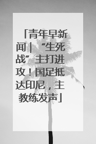 青年早新闻｜“生死战”主打进攻！国足抵达印尼，主教练发声