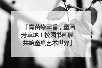 青苗染墨香，童画芳草地！校园书画展共绘童真艺术世界