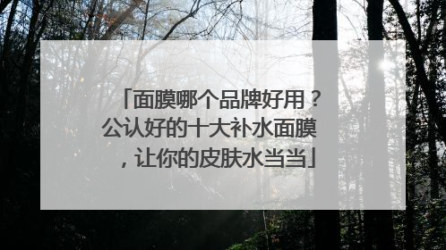 面膜哪个品牌好用？公认好的十大补水面膜，让你的皮肤水当当