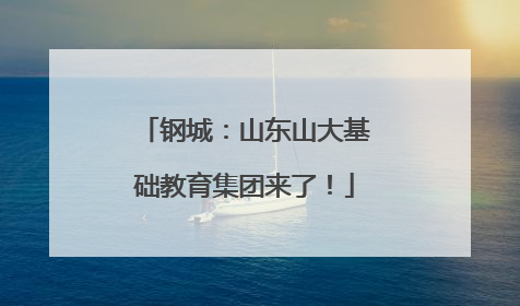 钢城：山东山大基础教育集团来了！