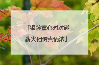 银龄童心对对碰 薪火相传真情浓
