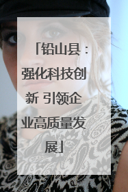铅山县：强化科技创新 引领企业高质量发展