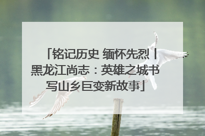 铭记历史 缅怀先烈丨黑龙江尚志：英雄之城书写山乡巨变新故事