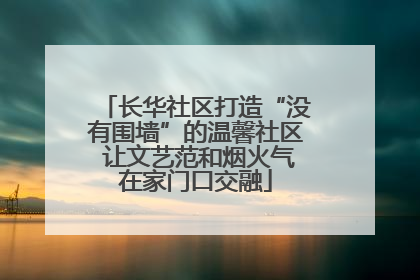 长华社区打造“没有围墙”的温馨社区 让文艺范和烟火气在家门口交融