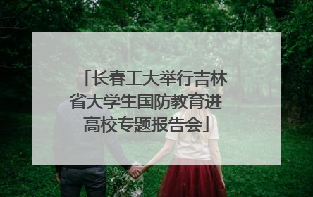 长春工大举行吉林省大学生国防教育进高校专题报告会