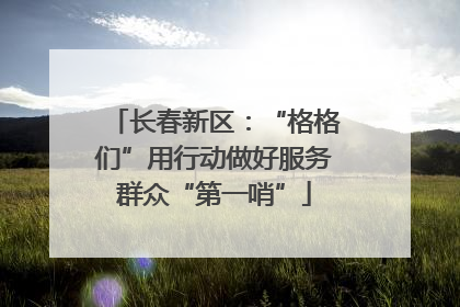 长春新区：“格格们”用行动做好服务群众“第一哨”