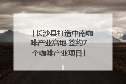 长沙县打造中南咖啡产业高地 签约7个咖啡产业项目