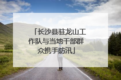 长沙县驻龙山工作队与当地干部群众携手防汛