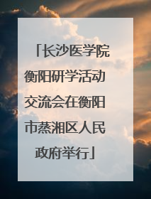 长沙医学院衡阳研学活动交流会在衡阳市蒸湘区人民政府举行