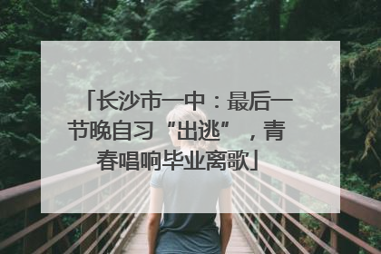 长沙市一中：最后一节晚自习“出逃”，青春唱响毕业离歌