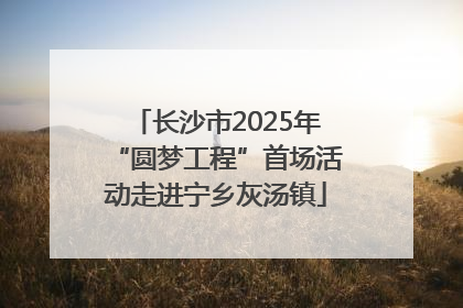 长沙市2025年“圆梦工程”首场活动走进宁乡灰汤镇