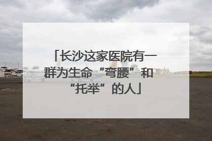 长沙这家医院有一群为生命“弯腰”和“托举”的人