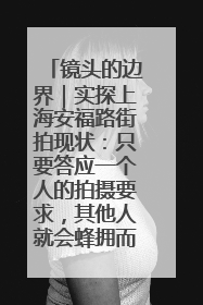 镜头的边界｜实探上海安福路街拍现状：只要答应一个人的拍摄要求，其他人就会蜂拥而上