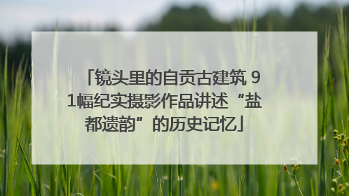 镜头里的自贡古建筑 91幅纪实摄影作品讲述“盐都遗韵”的历史记忆