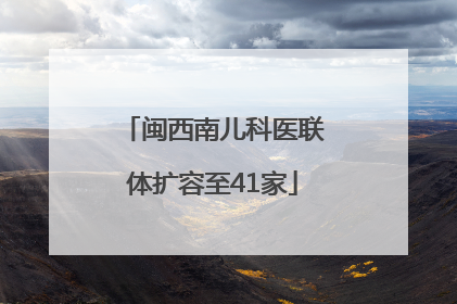闽西南儿科医联体扩容至41家