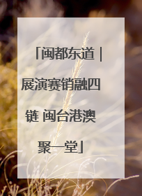 闽都东道｜展演赛销融四链 闽台港澳聚一堂