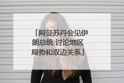 阿曼苏丹会见伊朗总统 讨论地区局势和双边关系