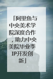 阿里鱼与中央美术学院深度合作，助力中央美院毕业季IP开发创新