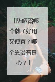 防晒霜哪个牌子好用又便宜？哪个靠谱有良心？