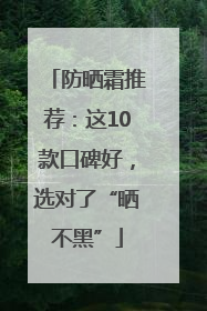 防晒霜推荐：这10款口碑好，选对了“晒不黑”