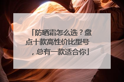 防晒霜怎么选？盘点十款高性价比型号，总有一款适合你