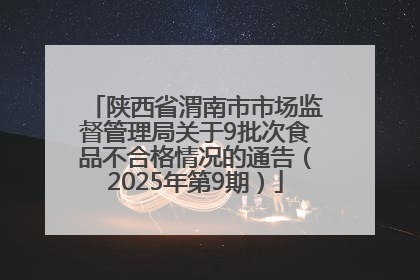 陕西省渭南市市场监督管理局关于9批次食品不合格情况的通告（2025年第9期）