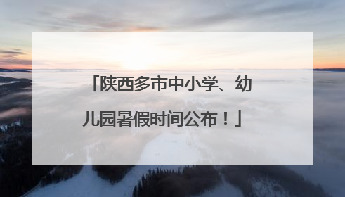 陕西多市中小学、幼儿园暑假时间公布！